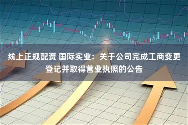线上正规配资 国际实业：关于公司完成工商变更登记并取得营业执照的公告