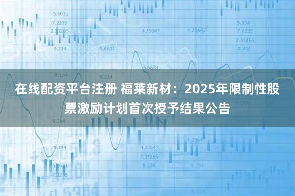 在线配资平台注册 福莱新材：2025年限制性股票激励计划首次授予结果公告