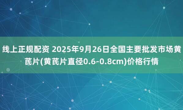 线上正规配资 2025年9月26日全国主要批发市场黄芪片(黄芪片直径0.6-0.8cm)价格行情