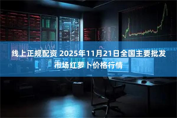 线上正规配资 2025年11月21日全国主要批发市场红萝卜价格行情