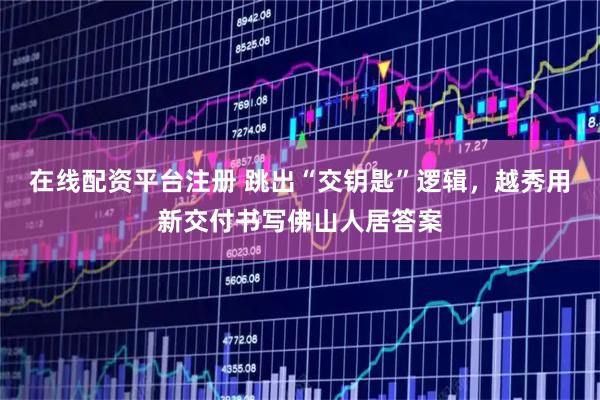 在线配资平台注册 跳出“交钥匙”逻辑，越秀用新交付书写佛山人居答案