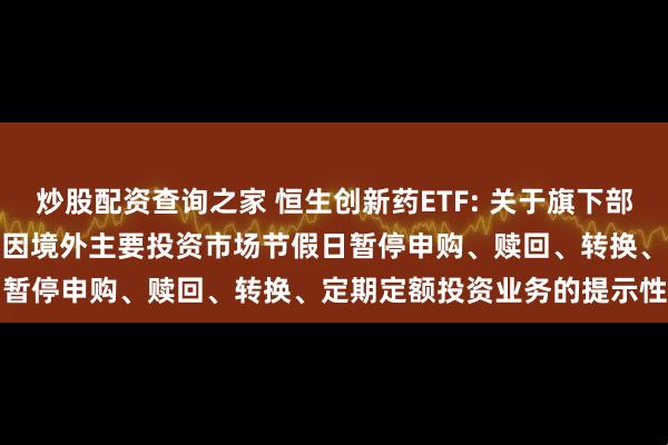 炒股配资查询之家 恒生创新药ETF: 关于旗下部分基金2025年12月31日因境外主要投资市场节假日暂停申购、赎回、转换、定期定额投资业务的提示性公告