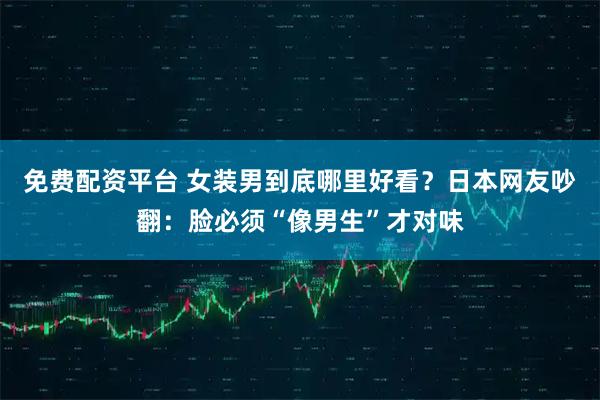 免费配资平台 女装男到底哪里好看?日本网友吵翻:脸必须“像男生”才对味