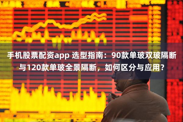 手机股票配资app 选型指南：90款单玻双玻隔断与120款单玻全景隔断，如何区分与应用？