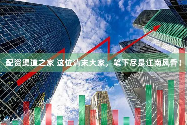 配资渠道之家 这位清末大家，笔下尽是江南风骨！
