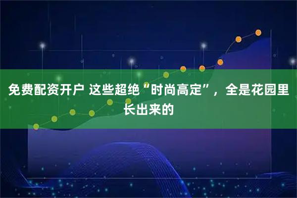 免费配资开户 这些超绝“时尚高定”，全是花园里长出来的
