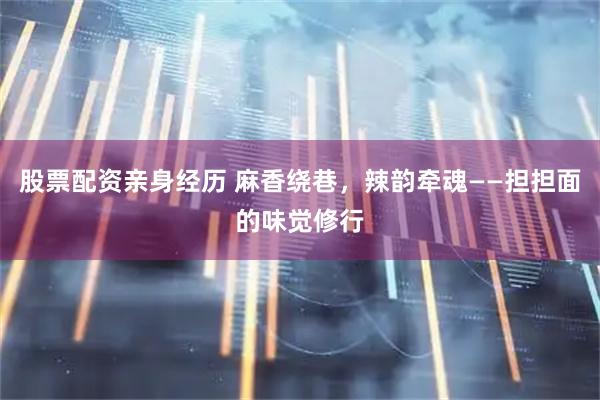 股票配资亲身经历 麻香绕巷，辣韵牵魂——担担面的味觉修行