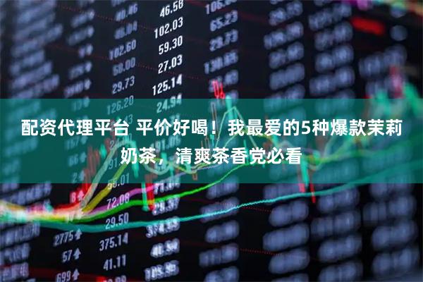 配资代理平台 平价好喝！我最爱的5种爆款茉莉奶茶，清爽茶香党必看
