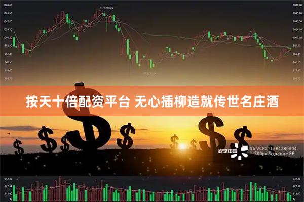 按天十倍配资平台 无心插柳造就传世名庄酒