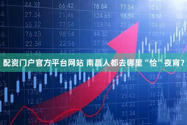 配资门户官方平台网站 南昌人都去哪里“恰”夜宵？