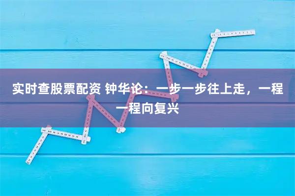 实时查股票配资 钟华论:一步一步往上走,一程一程向复兴