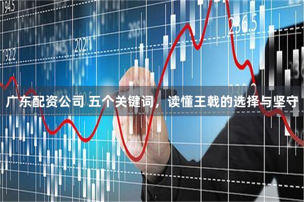 广东配资公司 五个关键词，读懂王戟的选择与坚守