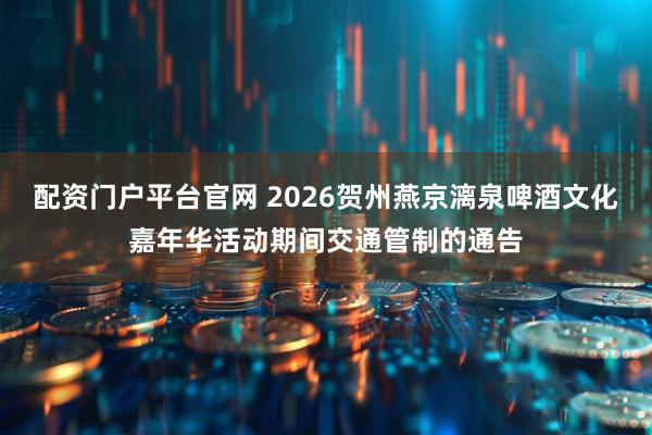 配资门户平台官网 2026贺州燕京漓泉啤酒文化嘉年华活动期间交通管制的通告