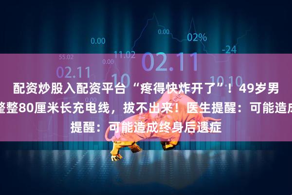 配资炒股入配资平台 “疼得快炸开了”！49岁男子尿道插入整整80厘米长充电线，拔不出来！医生提醒：可能造成终身后遗症
