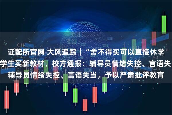 证配所官网 大风追踪｜“舍不得买可以直接休学退学”，辅导员强迫医学生买新教材，校方通报：辅导员情绪失控、言语失当，予以严肃批评教育