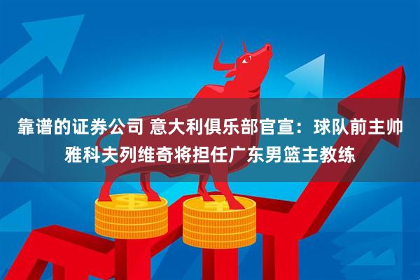 靠谱的证券公司 意大利俱乐部官宣：球队前主帅雅科夫列维奇将担任广东男篮主教练