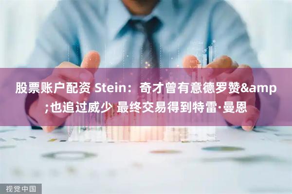 股票账户配资 Stein：奇才曾有意德罗赞&也追过威少 最终交易得到特雷·曼恩