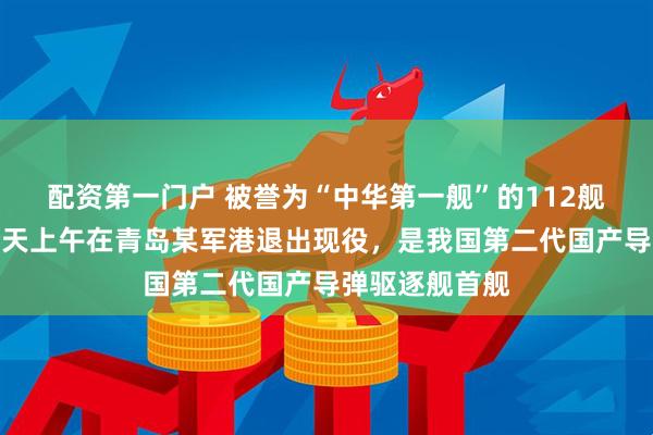 配资第一门户 被誉为“中华第一舰”的112舰哈尔滨舰，今天上午在青岛某军港退出现役，是我国第二代国产导弹驱逐舰首舰