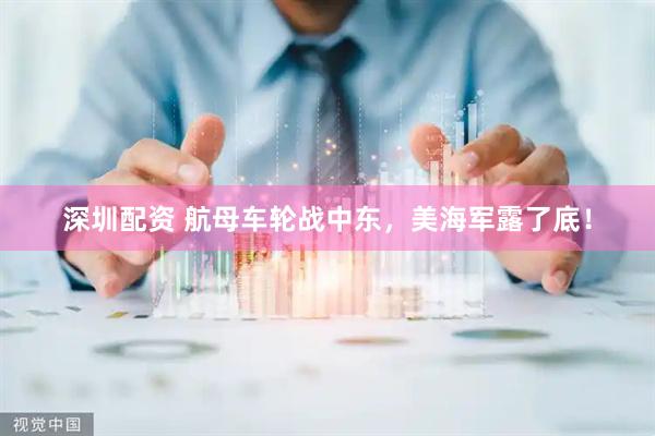 深圳配资 航母车轮战中东，美海军露了底！