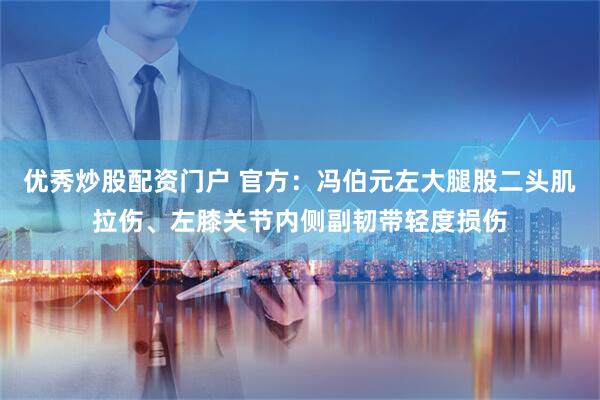 优秀炒股配资门户 官方：冯伯元左大腿股二头肌拉伤、左膝关节内侧副韧带轻度损伤