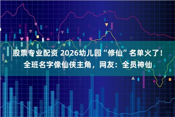 股票专业配资 2026幼儿园“修仙”名单火了!全班名字像仙侠主角,网友:全员神仙