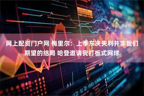 网上配资门户网 梅里尔：上季东决失利并非我们期望的结局 哈登邀请我打板式网球