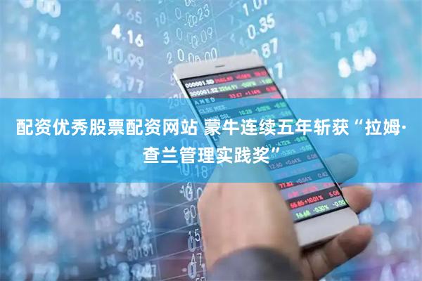 配资优秀股票配资网站 蒙牛连续五年斩获“拉姆·查兰管理实践奖”