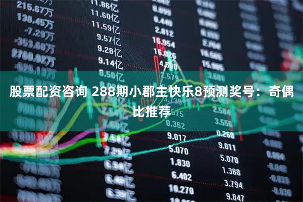 股票配资咨询 288期小郡主快乐8预测奖号：奇偶比推荐