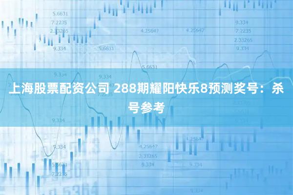 上海股票配资公司 288期耀阳快乐8预测奖号：杀号参考